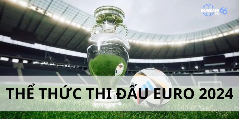 Thể thức thi đấu tại mùa giải Euro 2024 diễn ra như thế nào?